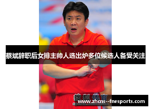 蔡斌辞职后女排主帅人选出炉多位候选人备受关注
