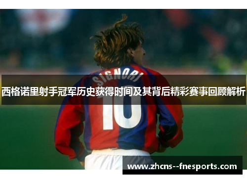 西格诺里射手冠军历史获得时间及其背后精彩赛事回顾解析
