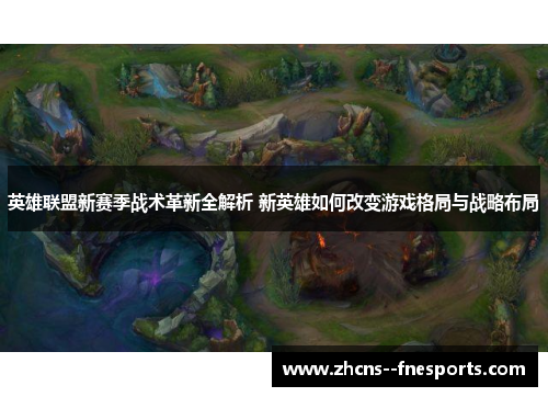 英雄联盟新赛季战术革新全解析 新英雄如何改变游戏格局与战略布局