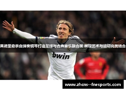 莫德里奇亲自弹奏钢琴打造足球与古典音乐融合夜 展现艺术与运动完美结合