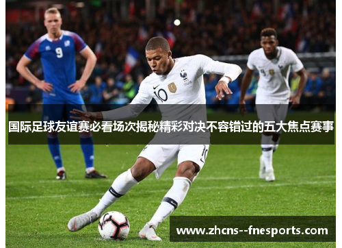 国际足球友谊赛必看场次揭秘精彩对决不容错过的五大焦点赛事