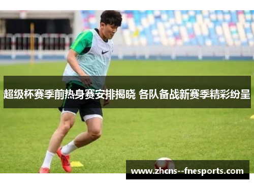 超级杯赛季前热身赛安排揭晓 各队备战新赛季精彩纷呈