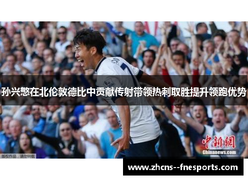 孙兴慜在北伦敦德比中贡献传射带领热刺取胜提升领跑优势