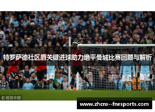 特罗萨德社区盾关键进球助力绝平曼城比赛回顾与解析