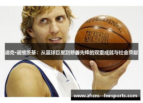迪克·诺维茨基：从篮球巨星到慈善先锋的双重成就与社会贡献