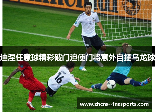 迪涅任意球精彩破门迫使门将意外自摆乌龙球