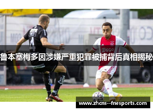 鲁本塞梅多因涉嫌严重犯罪被捕背后真相揭秘