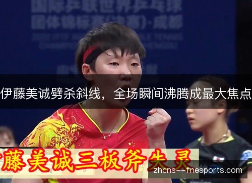 伊藤美诚劈杀斜线，全场瞬间沸腾成最大焦点